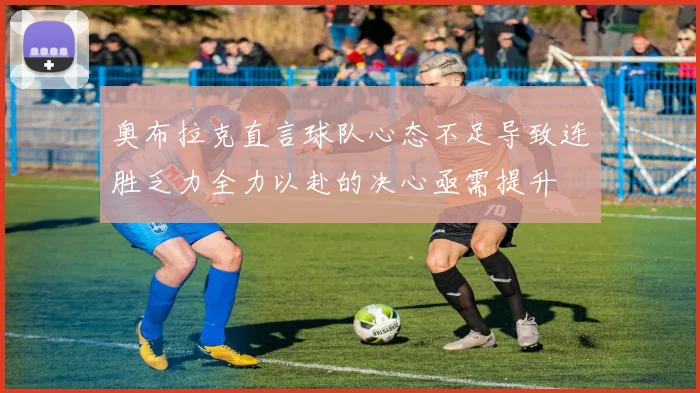 奥布拉克直言球队心态不足导致连胜乏力全力以赴的决心亟需提升