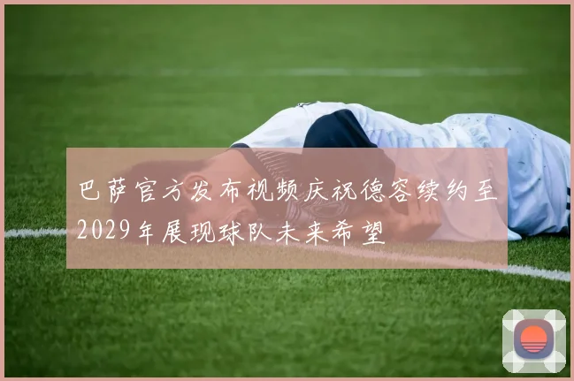 巴萨官方发布视频庆祝德容续约至2029年展现球队未来希望