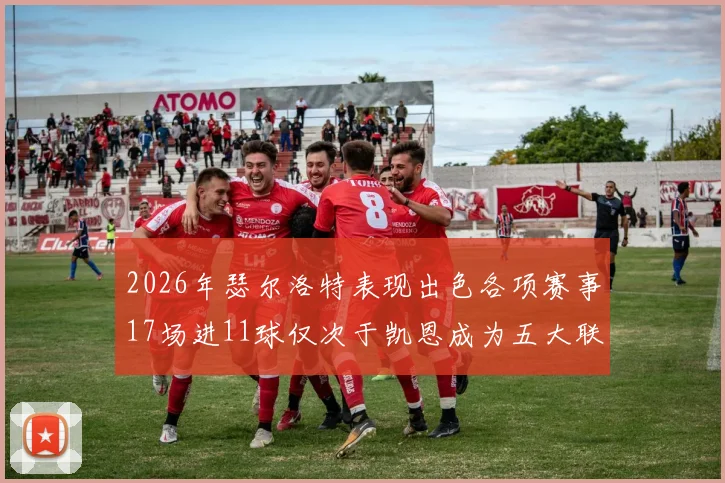 2026年瑟尔洛特表现出色各项赛事17场进11球仅次于凯恩成为五大联赛新星