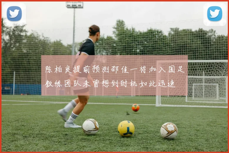 陈柏良提前预测邵佳一将加入国足教练团队未曾想到时机如此迅速