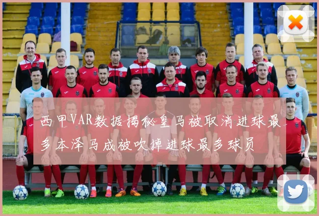 西甲VAR数据揭秘皇马被取消进球最多本泽马成被吹掉进球最多球员