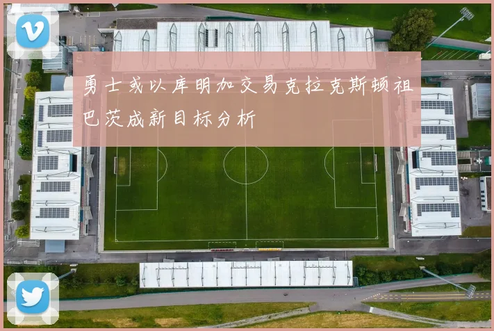 勇士或以库明加交易克拉克斯顿祖巴茨成新目标分析