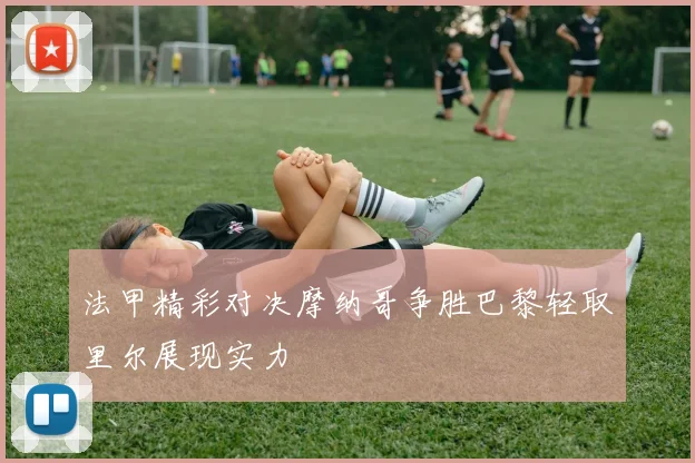 法甲精彩对决摩纳哥争胜巴黎轻取里尔展现实力