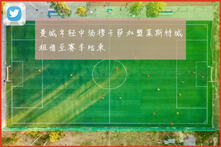 曼城年轻中场穆卡萨加盟莱斯特城租借至赛季结束