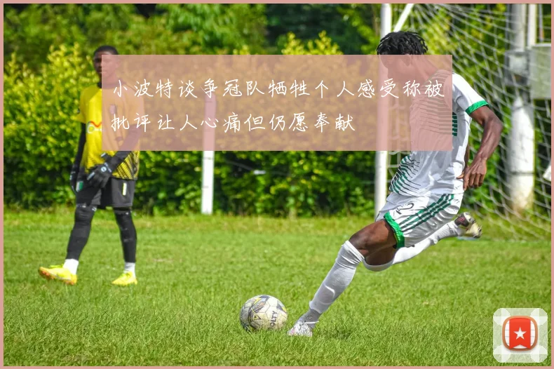 小波特谈争冠队牺牲个人感受称被批评让人心痛但仍愿奉献
