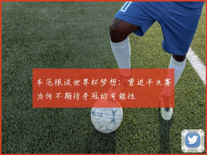 车范根谈世界杯梦想：曾进半决赛为何不期待夺冠的可能性