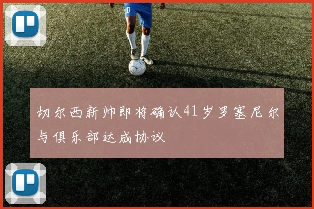切尔西新帅即将确认41岁罗塞尼尔与俱乐部达成协议