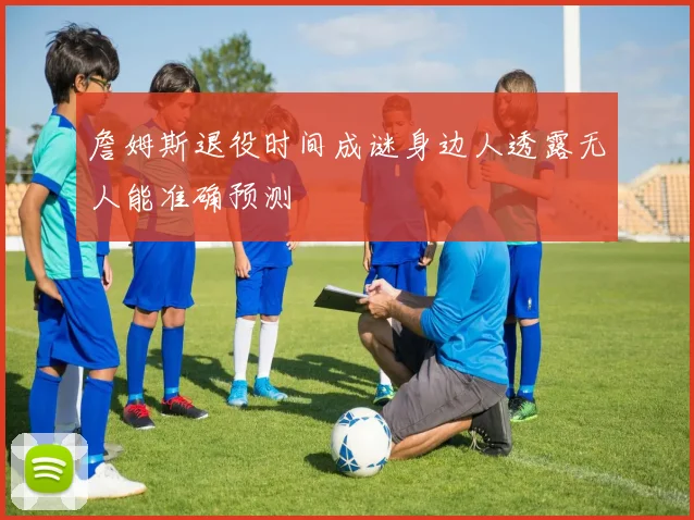 詹姆斯退役时间成谜身边人透露无人能准确预测