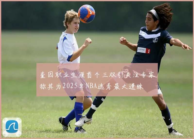 奎因职业生涯首个三双引关注专家称其为2025年NBA选秀最大遗珠