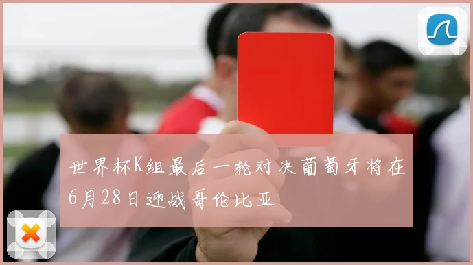 世界杯K组最后一轮对决葡萄牙将在6月28日迎战哥伦比亚