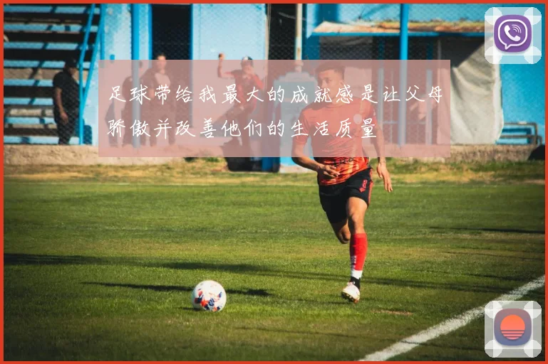 足球带给我最大的成就感是让父母骄傲并改善他们的生活质量