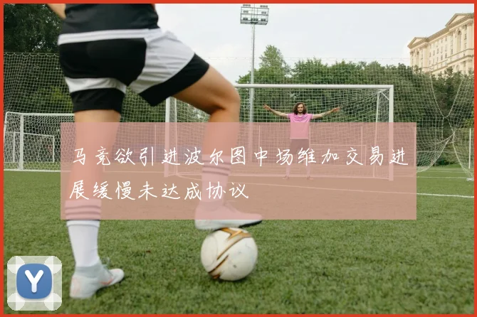 马竞欲引进波尔图中场维加交易进展缓慢未达成协议