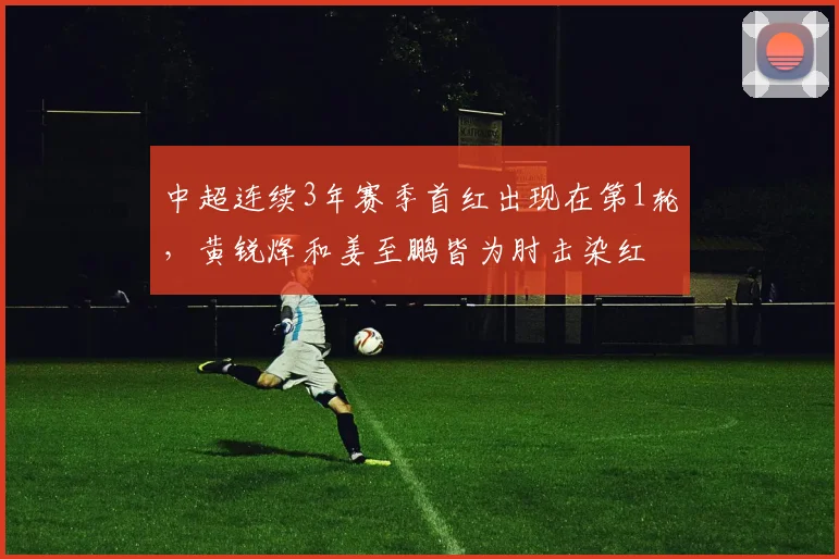 中超连续3年赛季首红出现在第1轮，黄锐烽和姜至鹏皆为肘击染红