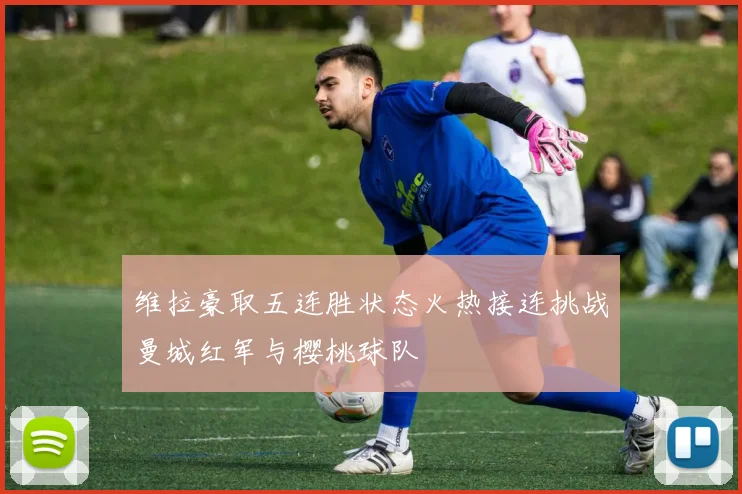 维拉豪取五连胜状态火热接连挑战曼城红军与樱桃球队