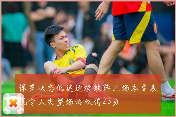 保罗状态低迷连续缺阵三场本季表现令人失望场均仅得23分