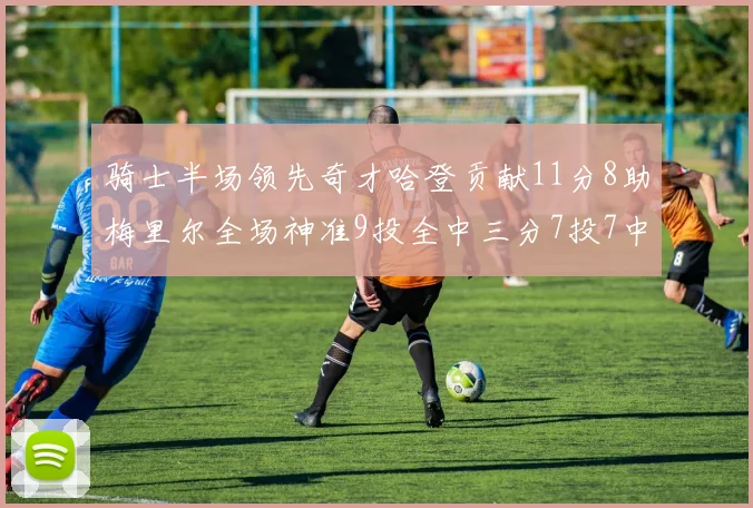骑士半场领先奇才哈登贡献11分8助梅里尔全场神准9投全中三分7投7中