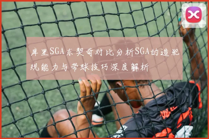 库里SGA东契奇对比分析SGA的造犯规能力与带球技巧深度解析