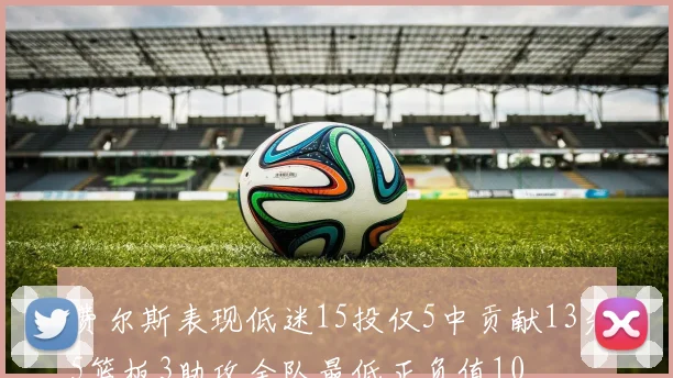 费尔斯表现低迷15投仅5中贡献13分5篮板3助攻全队最低正负值10