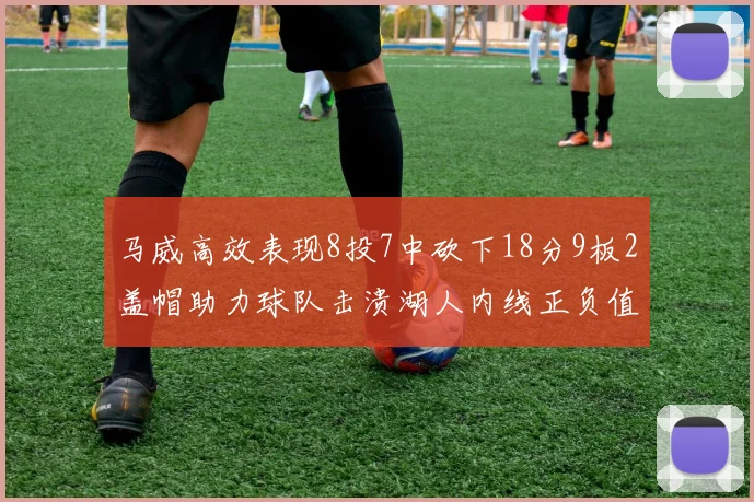 马威高效表现8投7中砍下18分9板2盖帽助力球队击溃湖人内线正负值高达19