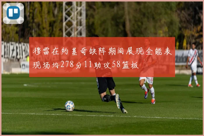 穆雷在约基奇缺阵期间展现全能表现场均278分11助攻58篮板