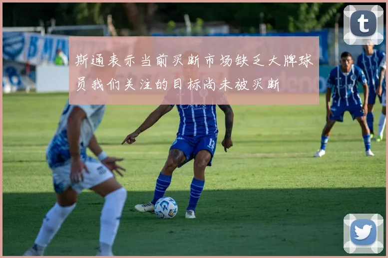 斯通表示当前买断市场缺乏大牌球员我们关注的目标尚未被买断