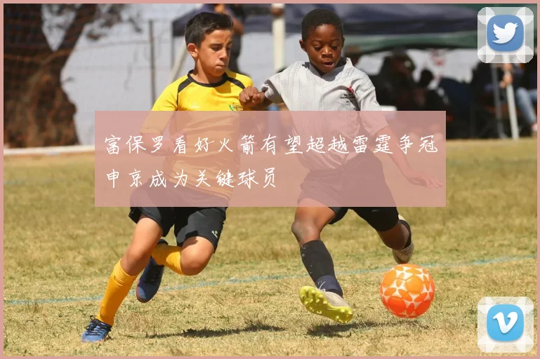 富保罗看好火箭有望超越雷霆争冠申京成为关键球员