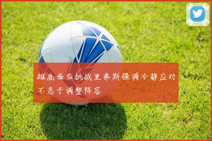雄鹿面临挑战里弗斯强调冷静应对不急于调整阵容