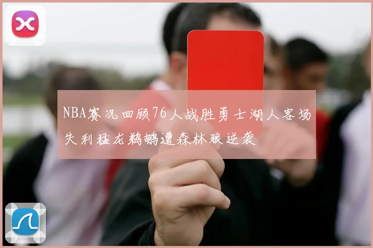 NBA赛况回顾76人战胜勇士湖人客场失利猛龙鹈鹕遭森林狼逆袭