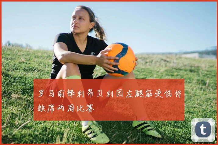罗马前锋利昂贝利因左腿筋受伤将缺席两周比赛