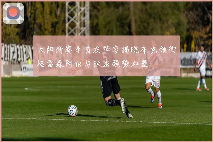 太阳新赛季首发阵容揭晓布克领衔格雷森阿伦与狄龙强势加盟