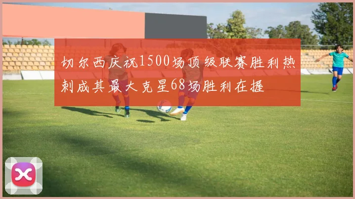 切尔西庆祝1500场顶级联赛胜利热刺成其最大克星68场胜利在握