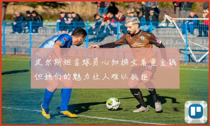 皮尔斯坦言球员心知捞女看重金钱但她们的魅力让人难以抗拒