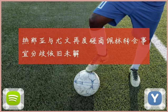 热那亚与尤文再度磋商佩林转会事宜分歧依旧未解