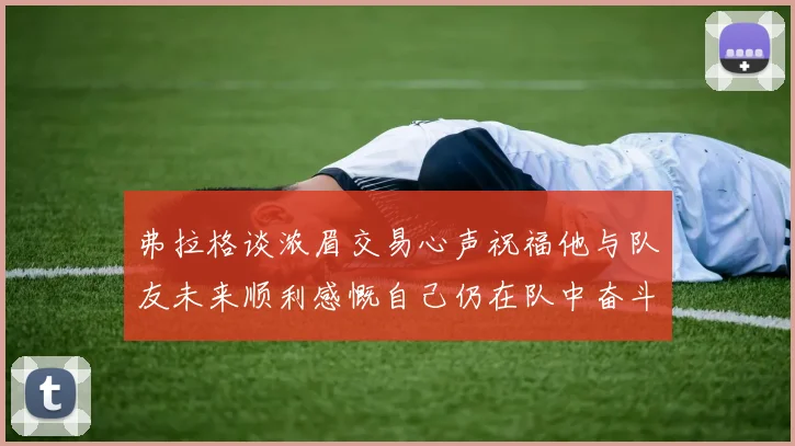 弗拉格谈浓眉交易心声祝福他与队友未来顺利感慨自己仍在队中奋斗