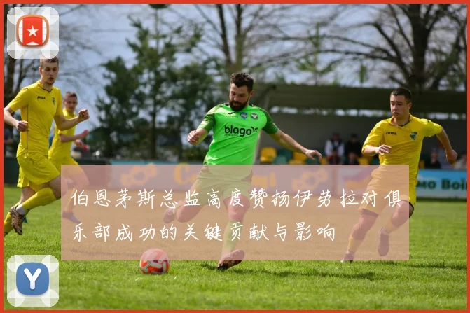 伯恩茅斯总监高度赞扬伊劳拉对俱乐部成功的关键贡献与影响