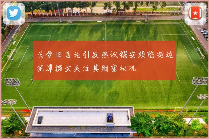 戈登旧言论引发热议锡安频陷花边泥潭捞女关注其财富状况