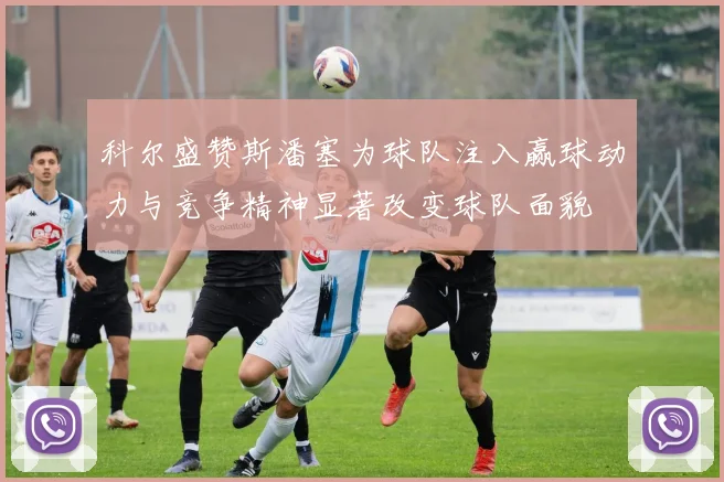 科尔盛赞斯潘塞为球队注入赢球动力与竞争精神显著改变球队面貌