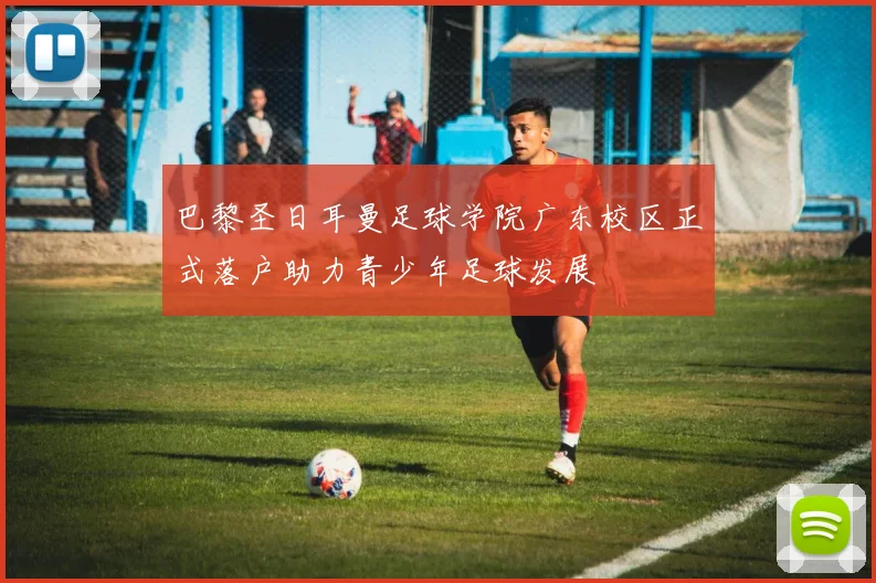 巴黎圣日耳曼足球学院广东校区正式落户助力青少年足球发展