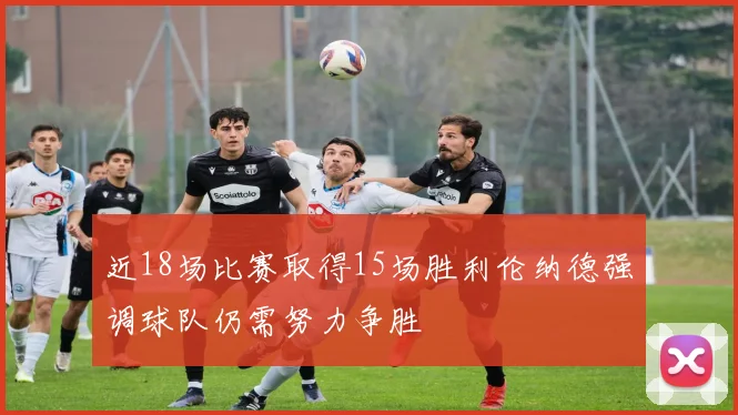 近18场比赛取得15场胜利伦纳德强调球队仍需努力争胜