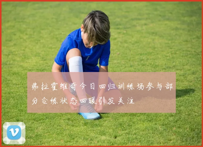 弗拉霍维奇今日回归训练场参与部分合练状态回暖引发关注