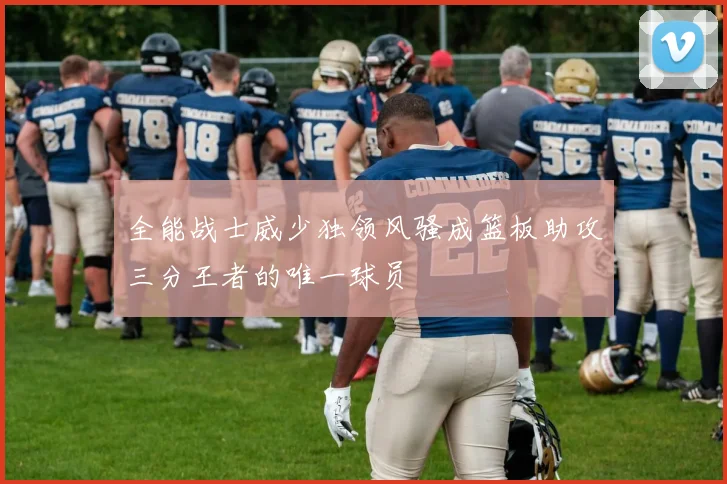 全能战士威少独领风骚成篮板助攻三分王者的唯一球员