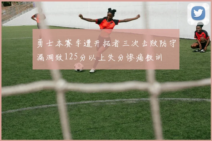 勇士本赛季遭开拓者三次击败防守漏洞致125分以上失分惨痛教训