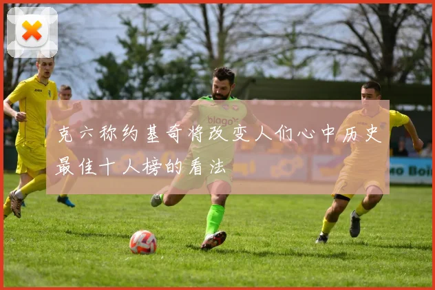 克六称约基奇将改变人们心中历史最佳十人榜的看法