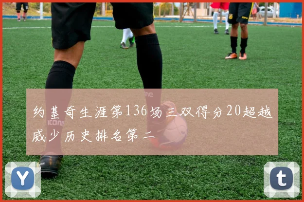 约基奇生涯第136场三双得分20超越威少历史排名第二